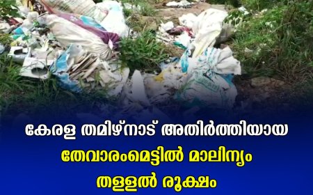 കേരള തമിഴ്‌നാട് അതിര്‍ത്തിയായ തേവാരംമെട്ടില്‍ മാലിന്യം തള്ളല്‍ രൂക്ഷം