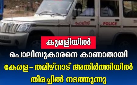 കുമളിയില്‍ പൊലീസുകാരനെ കാണാതായി: കേരള- തമിഴ്‌നാട് അതിര്‍ത്തിയില്‍ തിരച്ചില്‍ നടത്തുന്നു