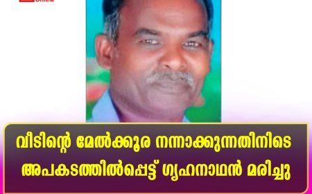 വീടിന്റെ മേല്ക്കൂര നന്നാക്കുന്നതിനിടെ അപകടത്തില്പ്പെട്ട് ഗൃഹനാഥന് മരിച്ചു