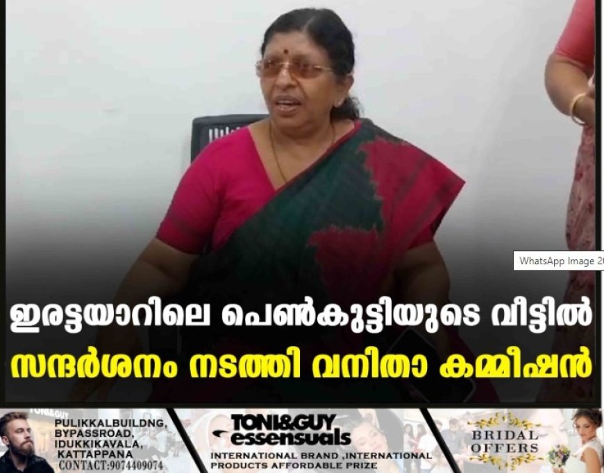 ഇരട്ടയാറിലെ പെണ്കുട്ടിയുടെ വീട്ടില് സന്ദര്ശനം നടത്തി വനിതാ കമ്മീഷന്