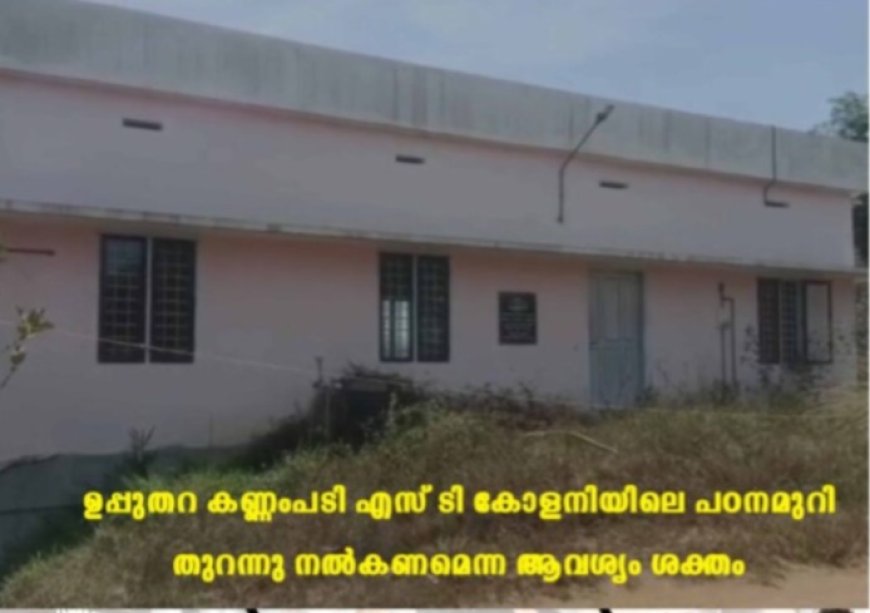 ഉപ്പുതറ കണ്ണംപടി എസ് ടി കോളനിയിലെ പഠനമുറി തുറന്നു നല്കണമെന്ന ആവശ്യം ശക്തം