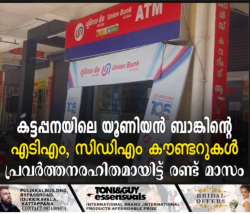 കട്ടപ്പനയിലെ യൂണിയൻ ബാങ്കിന്റെ എടിഎം, സിഡിഎം കൗണ്ടറുകൾ പ്രവർത്തനരഹിതമായിട്ട് രണ്ട് മാസം