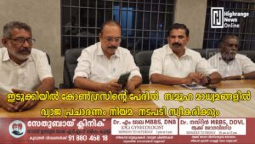 ഇടുക്കിയില്‍ കോണ്‍ഗ്രസിന്റെ പേരില്‍ സമൂഹ മാധ്യമങ്ങളില്‍ വ്യാജ പ്രചാരണം: നിയമ നടപടി സ്വീകരിക്കും
