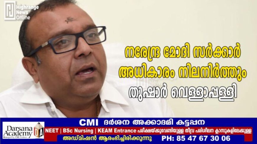 നരേന്ദ്ര മോദി സര്ക്കാര് അധികാരം നിലനിര്ത്തും: തുഷാര് വെള്ളാപ്പള്ളി