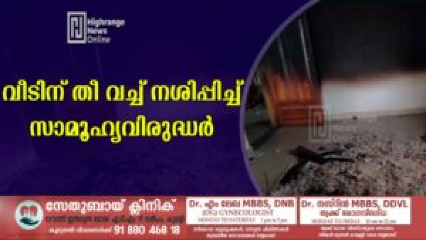 വീടിന് തീ വച്ച് നശിപ്പിച്ച് സാമൂഹ്യവിരുദ്ധർ