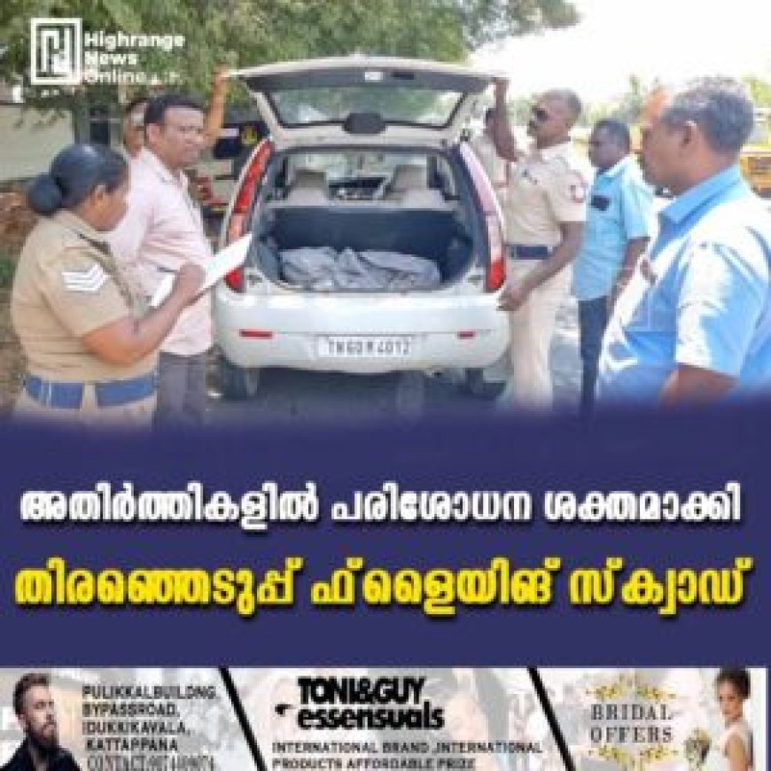 അതിര്ത്തികളില് പരിശോധന ശക്തമാക്കി തിരഞ്ഞെടുപ്പ് ഫ്ളൈയിങ് സ്ക്വാഡ്