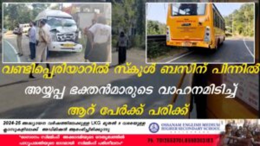 വണ്ടിപ്പെരിയാറില് സ്കൂള് ബസിന് പിന്നില് അയ്യപ്പ ഭക്തന്മാരുടെ വാഹനമിടിച്ച് ആറ് പേര്ക്ക് പരിക്ക്