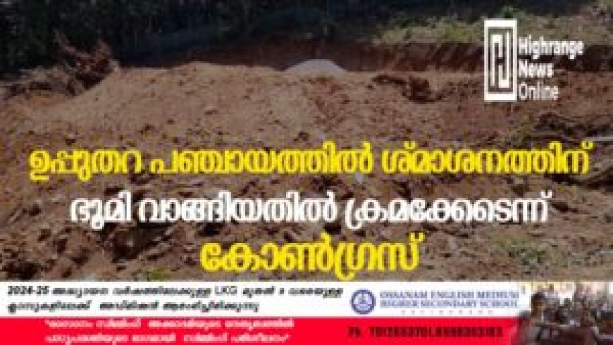 ഉപ്പുതറ പഞ്ചായത്തില് ശ്മാശനത്തിന് ഭൂമി വാങ്ങിയതില് ക്രമക്കേടെന്ന് കോണ്ഗ്രസ്