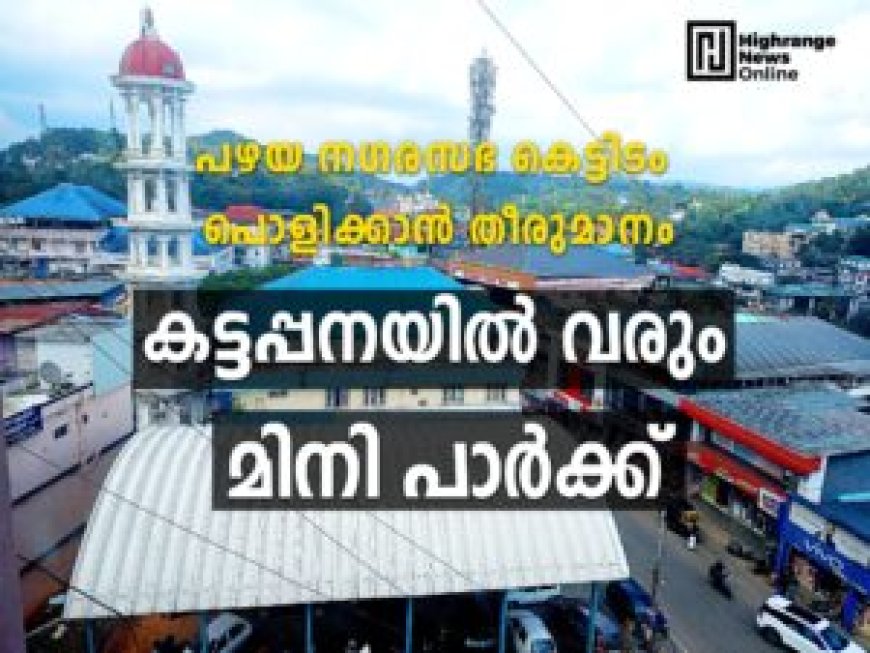 പഴയ നഗരസഭ കെട്ടിടം പൊളിക്കാന് തീരുമാനം കട്ടപ്പന ഗാന്ധി സ്ക്വയറില് മിനി പാര്ക്ക് വരും