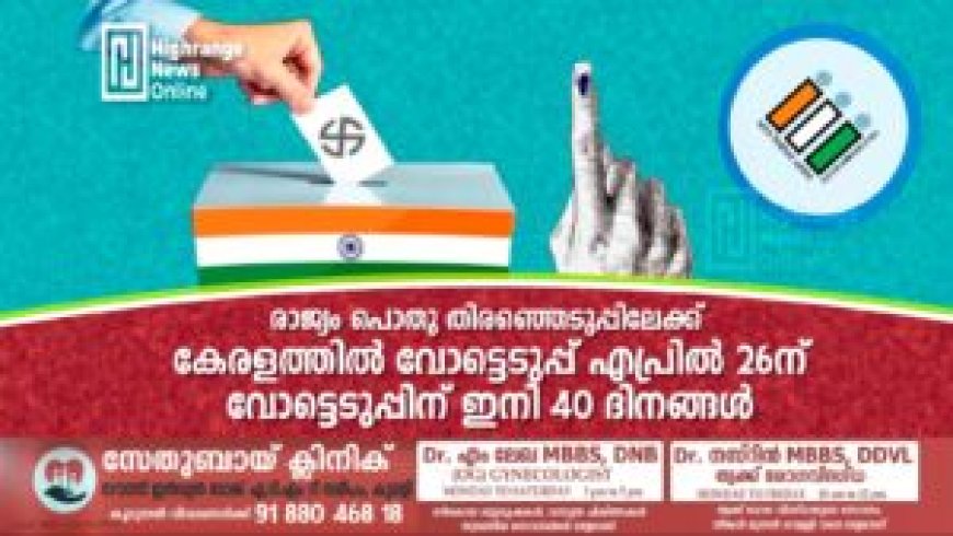 രാജ്യം പൊതു തിരഞ്ഞെടുപ്പിലേക്ക് : കേരളത്തില് വോട്ടെടുപ്പ് ഏപ്രില് 26 ന് : വോട്ടെടുപ്പിന് ഇനി 40 ദിനങ്ങള്