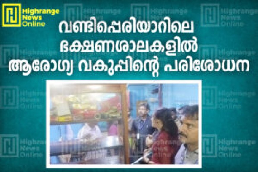 വണ്ടിപ്പെരിയാറിലെ ഭക്ഷണശാലകളില്‍ ആരോഗ്യ വകുപ്പിന്റെ പരിശോധന
