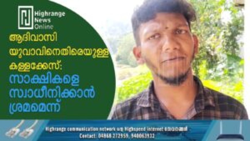 ആദിവാസി യുവാവിനെതിരെയുള്ള കള്ളക്കേസ്: സാക്ഷികളെ സ്വാധീനിക്കാന് ശ്രമമെന്ന്