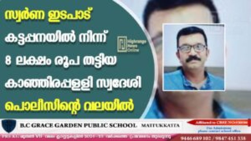 സ്വര്ണ ഇടപാട്: കട്ടപ്പനയില് നിന്ന് 8 ലക്ഷം രൂപ തട്ടിയ കാഞ്ഞിരപ്പള്ളി സ്വദേശി പൊലീസിന്റെ വലയില്