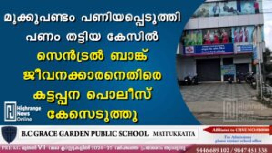 മുക്കുപണ്ടം പണിയപ്പെടുത്തി പണം തട്ടിയ കേസിൽ സെൻട്രൽ ബാങ്ക് ജീവനക്കാരനെതിരെ കട്ടപ്പന പൊലീസ് കേസെടുത്തു