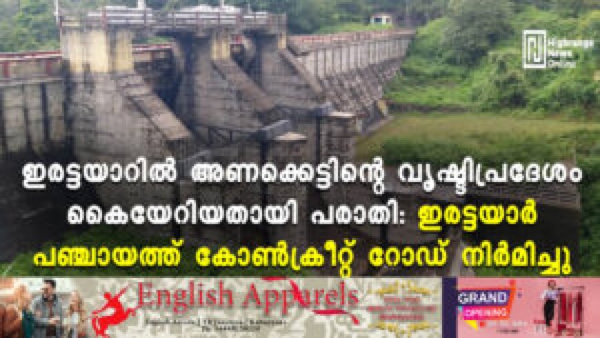 ഇരട്ടയാറില്‍ അണക്കെട്ടിന്റെ വൃഷ്ടിപ്രദേശം കൈയേറിയതായി പരാതി: ഇരട്ടയാര്‍ പഞ്ചായത്ത് കോണ്‍ക്രീറ്റ് റോഡ് നിര്‍മിച്ചു