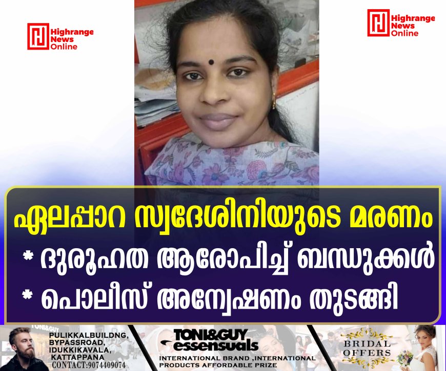 ഏലപ്പാറ സ്വദേശിനിയുടെ മരണം: ദുരൂഹത ആരോപിച്ച് ബന്ധുക്കള്‍: പൊലീസ് അന്വേഷണം തുടങ്ങി