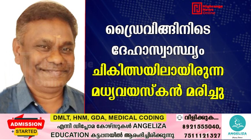 ഡ്രൈവിങ്ങിനിടെ ദേഹാസ്വാസ്ഥ്യം: ചികിത്സയിലായിരുന്ന മധ്യവയസ്‌കന്‍ മരിച്ചു.