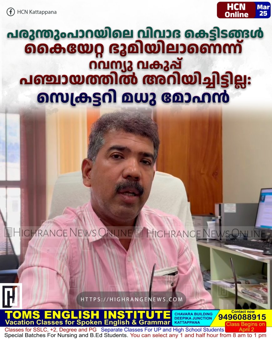 പരുന്തുംപാറയിലെ വിവാദ കെട്ടിടങ്ങള്‍ കൈയേറ്റ ഭൂമിയിലാണെന്ന് റവന്യു വകുപ്പ് പഞ്ചായത്തില്‍ അറിയിച്ചിട്ടില്ല: സെക്രട്ടറി മധു മോഹന്‍ 