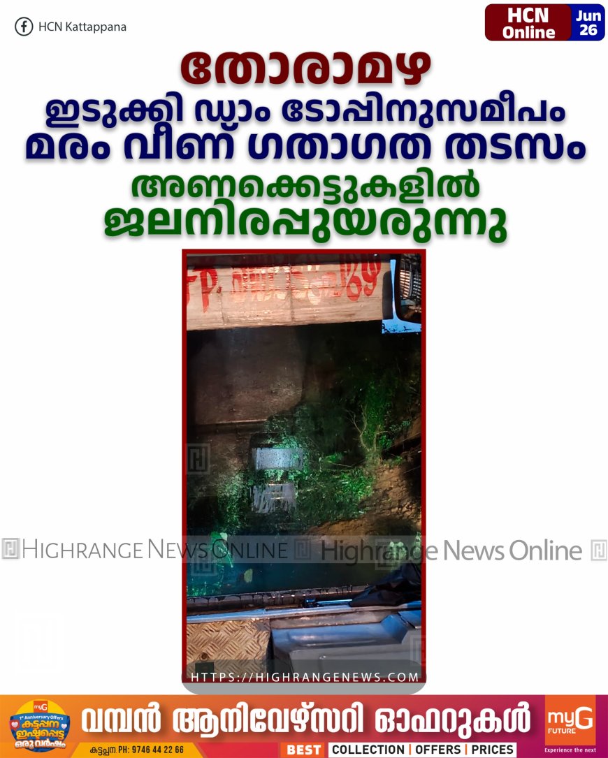 തോരാമഴ: ഇടുക്കി ഡാം ടോപ്പിനുസമീപം മരം വീണ് ഗതാഗത തടസം: അണക്കെട്ടുകളില് ജലനിരപ്പുയരുന്നു