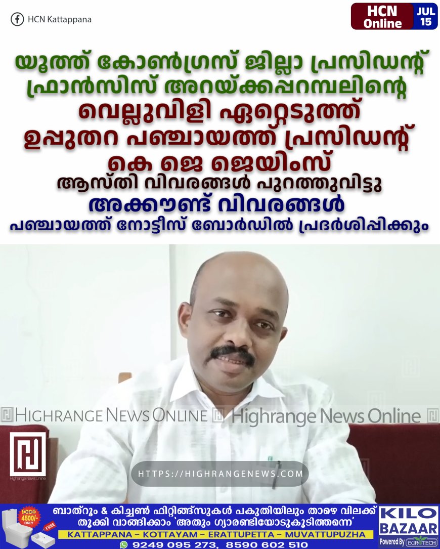 യൂത്ത് കോണ്‍ഗ്രസ് ജില്ലാ പ്രസിഡന്റ് ഫ്രാന്‍സിസ് അറയ്ക്കപ്പറമ്പലിന്റെ വെല്ലുവിളി ഏറ്റെടുത്ത് ഉപ്പുതറ പഞ്ചായത്ത് പ്രസിഡന്റ് കെ ജെ ജെയിംസ്: ആസ്തി വിവരങ്ങള്‍ പുറത്തുവിട്ടു: അക്കൗണ്ട് വിവരങ്ങള്‍ പഞ്ചായത്ത് നോട്ടീസ് ബോര്‍ഡില്‍ പ്രദര്‍ശിപ്പിക്കും