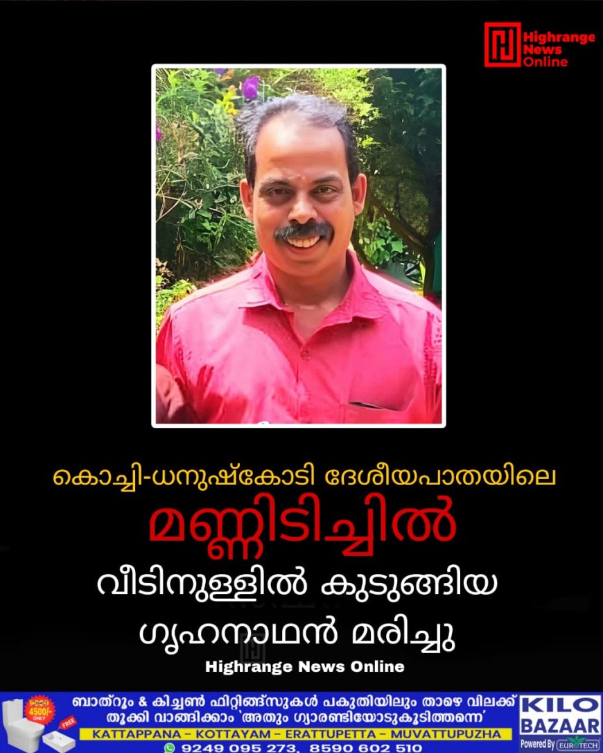 കൊച്ചി _ ധനുഷ്കോടി ദേശീയപാതയിലെ മണ്ണിടിച്ചിൽ : വീടിനുള്ളിൽ കുടുങ്ങിയ ഗൃഹനാഥൻ മരിച്ചു