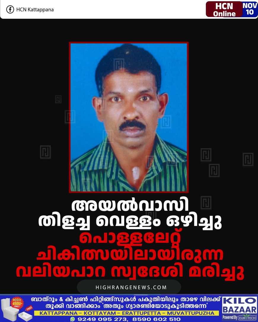 അയല്‍വാസി തിളച്ച വെള്ളം ഒഴിച്ചു: പൊള്ളലേറ്റ് ചികിത്സയിലായിരുന്ന വലിയപാറ സ്വദേശി മരിച്ചു 