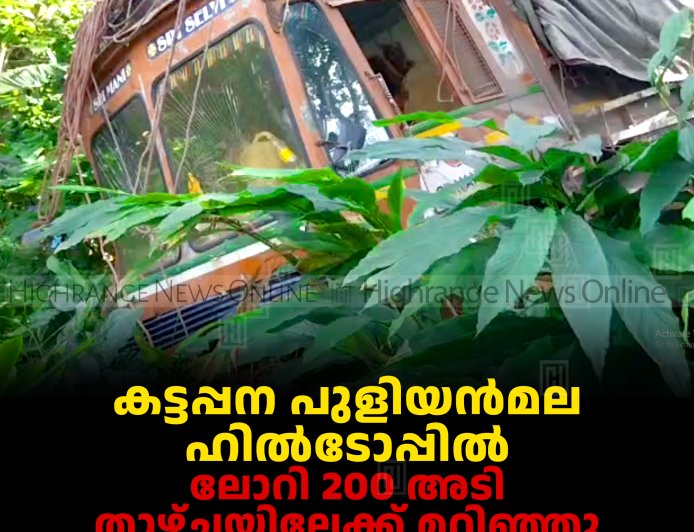 കട്ടപ്പന പുളിയന്‍മല ഹില്‍ടോപ്പില്‍ ലോറി 200 അടി താഴ്ചയിലേക്ക് മറിഞ്ഞു: ഡ്രൈവര്‍ക്ക് പരിക്ക്