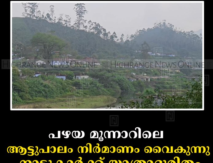പഴയ മൂന്നാറിലെ ആട്ടുപാലം നിര്‍മാണം വൈകുന്നു: നാട്ടുകാര്‍ക്ക് യാത്രാദുരിതം