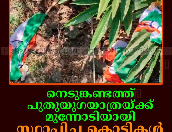 നെടുങ്കണ്ടത്ത് പുതുയുഗയാത്രയ്ക്ക് മുന്നോടിയായി സ്ഥാപിച്ച കൊടികള്‍ നശിപ്പിച്ചതായി പരാതി   