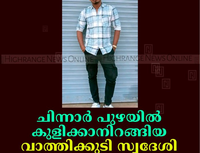 ചിന്നാര്‍ പുഴയില്‍ കുളിക്കാനിറങ്ങിയ വാത്തിക്കുടി സ്വദേശി മുങ്ങിമരിച്ചു