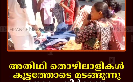 അതിഥി തൊഴിലാളികള്‍ കൂട്ടത്തോടെ മടങ്ങുന്നു: തോട്ടം, നിര്‍മാണ മേഖലകളില്‍ പ്രതിസന്ധി