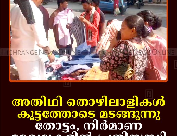 അതിഥി തൊഴിലാളികള്‍ കൂട്ടത്തോടെ മടങ്ങുന്നു: തോട്ടം, നിര്‍മാണ മേഖലകളില്‍ പ്രതിസന്ധി
