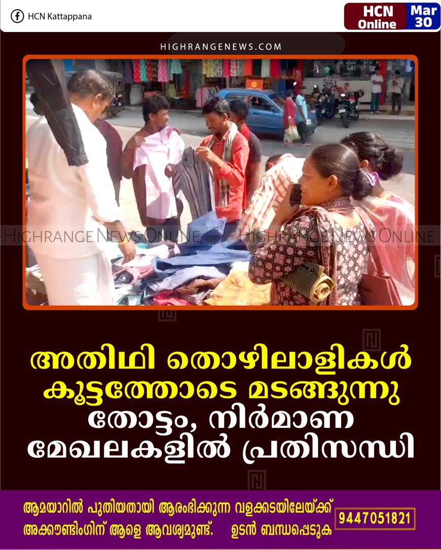 അതിഥി തൊഴിലാളികള്‍ കൂട്ടത്തോടെ മടങ്ങുന്നു: തോട്ടം, നിര്‍മാണ മേഖലകളില്‍ പ്രതിസന്ധി