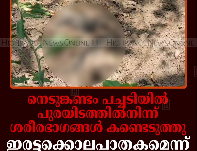 നെടുങ്കണ്ടം പച്ചടിയില്‍ പുരയിടത്തില്‍നിന്ന് ശരീരഭാഗങ്ങള്‍ കണ്ടെടുത്തു: ഇരട്ടക്കൊലപാതകമെന്ന് സംശയം
