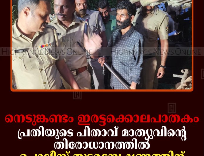 നെടുങ്കണ്ടം ഇരട്ടക്കൊലപാതകം: പ്രതിയുടെ പിതാവ് മാത്യുവിന്റെ തിരോധാനത്തില്‍ പൊലീസ് തുടരന്വേഷണത്തിന്