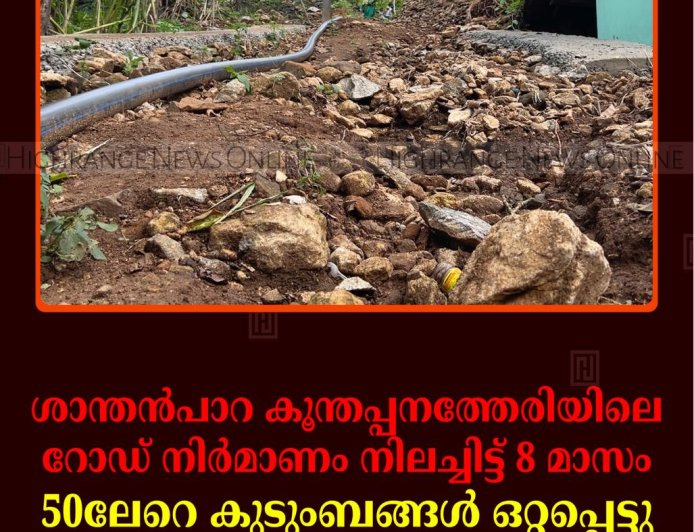 ശാന്തന്‍പാറ കൂന്തപ്പനത്തേരിയിലെ റോഡ് നിര്‍മാണം നിലച്ചിട്ട് 8 മാസം: 50ലേറെ കുടുംബങ്ങള്‍ ഒറ്റപ്പെട്ടു