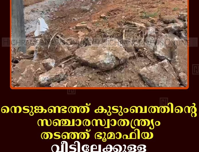നെടുങ്കണ്ടത്ത് കുടുംബത്തിന്റെ സഞ്ചാരസ്വാതന്ത്ര്യം തടഞ്ഞ് ഭൂമാഫിയ: വീട്ടിലേക്കുള്ള കോണ്‍ക്രീറ്റ് പാത തകര്‍ത്തു