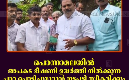പൊന്നാമലയില്‍ അപകട ഭീഷണി ഉയര്‍ത്തി നില്‍ക്കുന്ന പാറ പൊട്ടിച്ചുമാറ്റാന്‍ നടപടി സ്വീകരിക്കും: അഡ്വ. സേനാപതി വേണു എംഎല്‍എ 