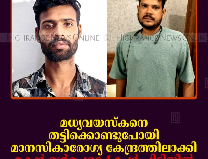 മധ്യവയസ്‌കനെ തട്ടിക്കൊണ്ടുപോയി മാനസികാരോഗ്യ കേന്ദ്രത്തിലാക്കി: മകന്‍ ഉള്‍പ്പെടെ 4 പേര്‍ പിടിയില്‍