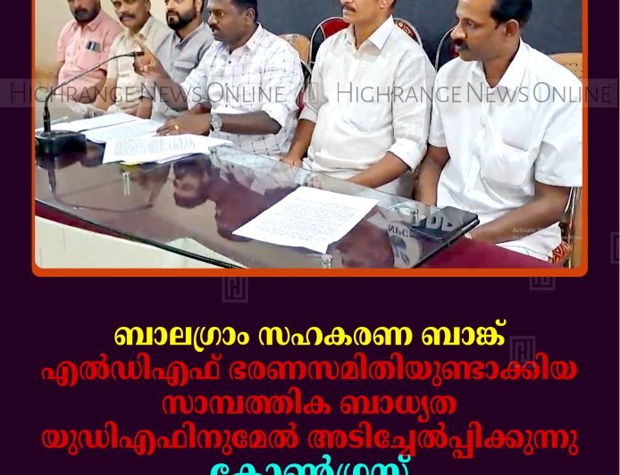 ബാലഗ്രാം സഹകരണ ബാങ്ക്; എല്‍ഡിഎഫ് ഭരണസമിതിയുണ്ടാക്കിയ സാമ്പത്തിക ബാധ്യത യുഡിഎഫിനുമേല്‍ അടിച്ചേല്‍പ്പിക്കുന്നു: കോണ്‍ഗ്രസ്