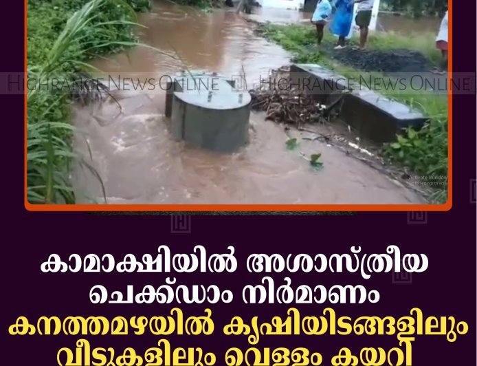 കാമാക്ഷിയില്‍ അശാസ്ത്രീയ ചെക്ക്ഡാം നിര്‍മാണം: കനത്തമഴയില്‍ കൃഷിയിടങ്ങളിലും വീടുകളിലും വെള്ളം കയറി
