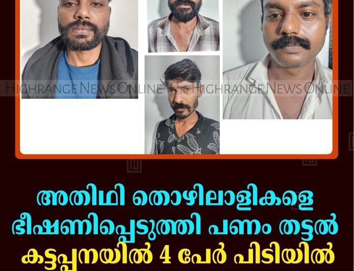 അതിഥി തൊഴിലാളികളെ ഭീഷണിപ്പെടുത്തി പണം തട്ടൽ: കട്ടപ്പനയിൽ 4 പേർ പിടിയിൽ