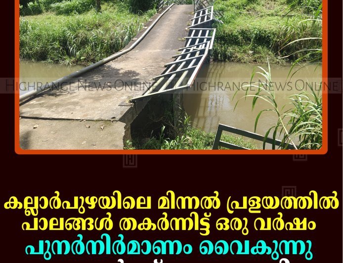 കല്ലാര്‍പുഴയിലെ മിന്നല്‍ പ്രളയത്തില്‍ പാലങ്ങള്‍ തകര്‍ന്നിട്ട് ഒരു വര്‍ഷം: പുനര്‍നിര്‍മാണം വൈകുന്നു: നാട്ടുകാര്‍ക്ക് യാത്രാദുരിതം