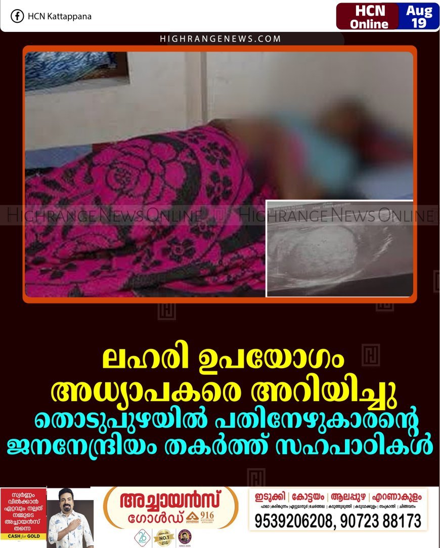 ലഹരി ഉപയോഗം അധ്യാപകരെ അറിയിച്ചു:  തൊടുപുഴയില്‍ പതിനേഴുകാരന്റെ ജനനേന്ദ്രിയം തകര്‍ത്ത് സഹപാഠികള്‍                                                                 