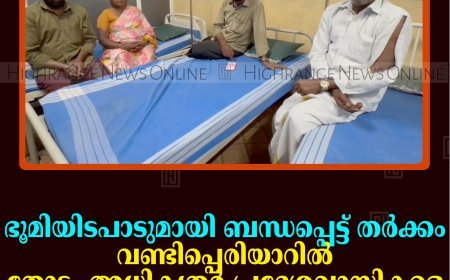 ഭൂമിയിടപാടുമായി ബന്ധപ്പെട്ട് തര്‍ക്കം: വണ്ടിപ്പെരിയാറില്‍ തോട്ടം അധികൃതര്‍ പ്രദേശവാസികളെ മര്‍ദിച്ചതായി പരാതി
