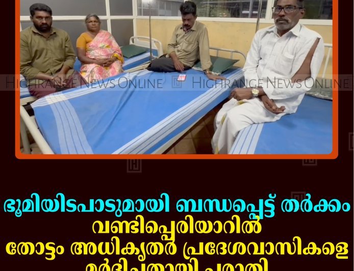 ഭൂമിയിടപാടുമായി ബന്ധപ്പെട്ട് തര്‍ക്കം: വണ്ടിപ്പെരിയാറില്‍ തോട്ടം അധികൃതര്‍ പ്രദേശവാസികളെ മര്‍ദിച്ചതായി പരാതി