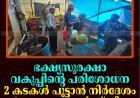 ഭക്ഷ്യസുരക്ഷാ വകുപ്പിന്റെ പരിശോധന: 2 കടകള്‍ പൂട്ടാന്‍ നിര്‍ദേശം: 6 സ്ഥാപനങ്ങള്‍ക്ക് പിഴ 