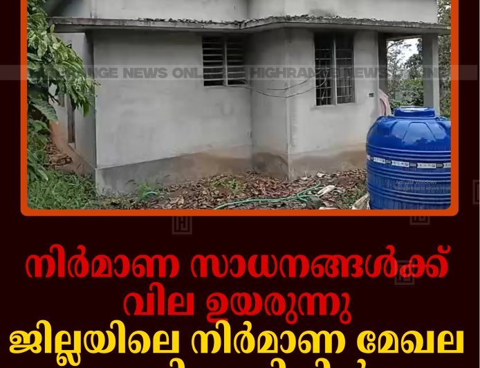നിര്‍മാണ സാധനങ്ങള്‍ക്ക് വില ഉയരുന്നു: ജില്ലയിലെ നിര്‍മാണ മേഖല പ്രതിസന്ധിയില്‍ 
